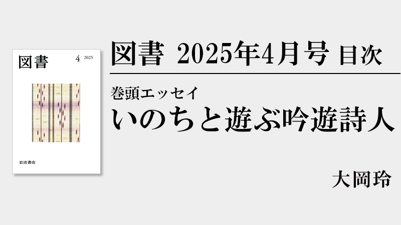 図書』2025年4月号 目次 【巻頭エッセイ】大岡玲「いのちと遊ぶ